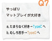 Q7 やっぱりマットプレイが大好き a.たまらなく好き→TypeCへ　b.むしろ苦手→TypeDへ